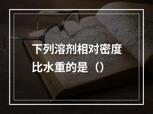 下列溶剂相对密度比水重的是（）