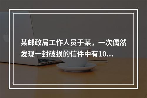 某邮政局工作人员于某，一次偶然发现一封破损的信件中有100元