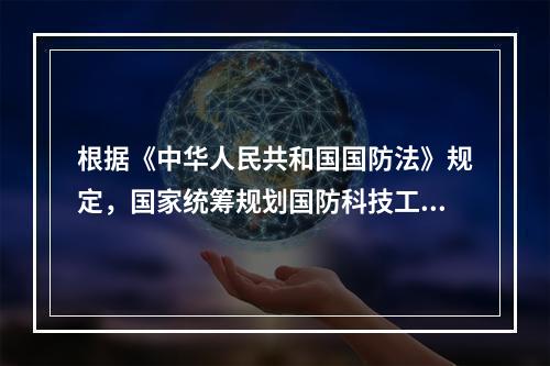 根据《中华人民共和国国防法》规定，国家统筹规划国防科技工业建