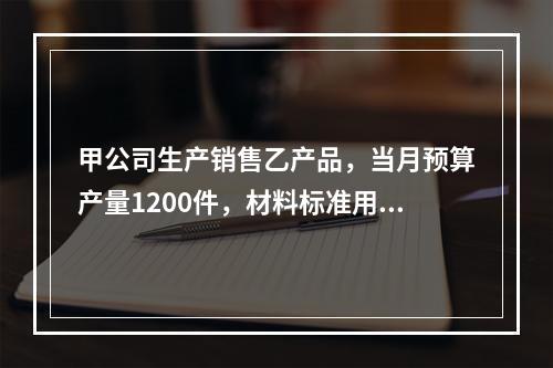 甲公司生产销售乙产品，当月预算产量1200件，材料标准用量5