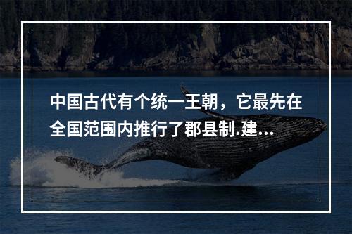 中国古代有个统一王朝，它最先在全国范围内推行了郡县制.建立起