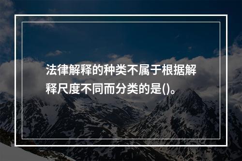 法律解释的种类不属于根据解释尺度不同而分类的是()。