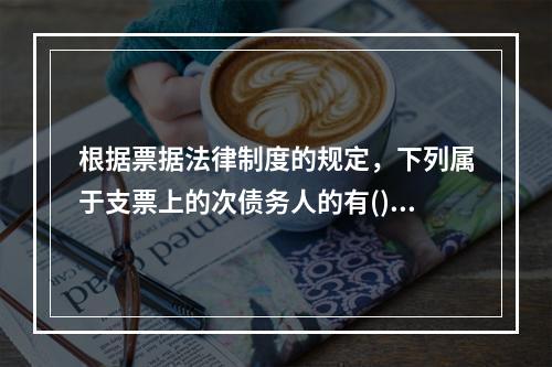 根据票据法律制度的规定，下列属于支票上的次债务人的有()。