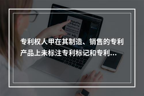 专利权人甲在其制造、销售的专利产品上未标注专利标记和专利号，