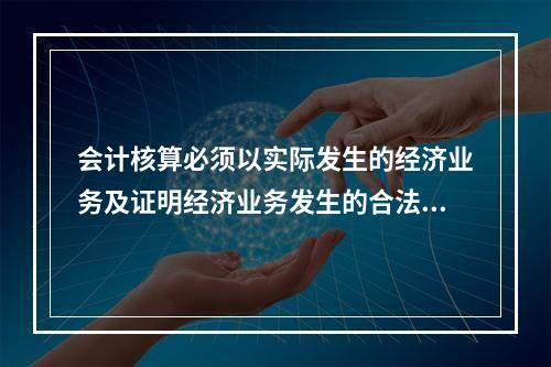 会计核算必须以实际发生的经济业务及证明经济业务发生的合法性凭