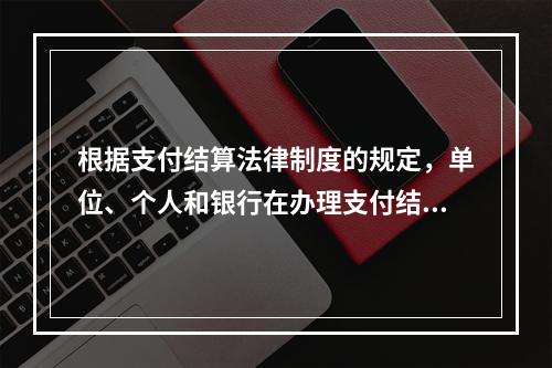 根据支付结算法律制度的规定，单位、个人和银行在办理支付结算时