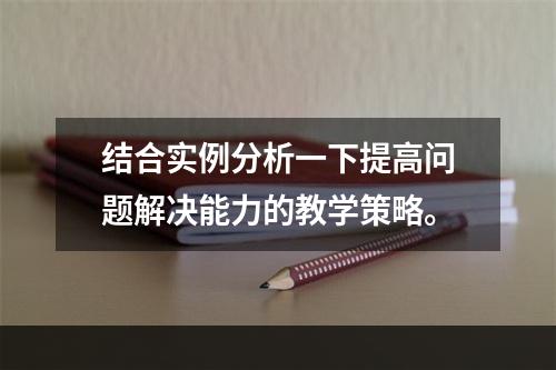 结合实例分析一下提高问题解决能力的教学策略。