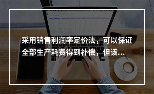 采用销售利润率定价法，可以保证全部生产耗费得到补偿，但该方法