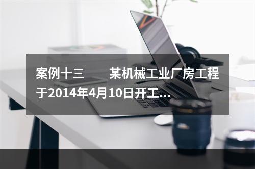 案例十三　　某机械工业厂房工程于2014年4月10日开工，2