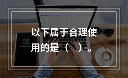 以下属于合理使用的是（　）。