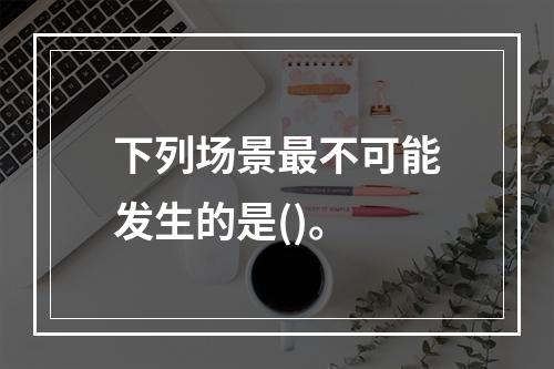 下列场景最不可能发生的是()。