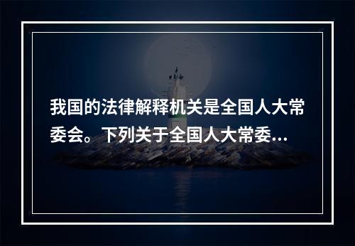 我国的法律解释机关是全国人大常委会。下列关于全国人大常委会的