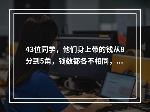 43位同学，他们身上带的钱从8分到5角，钱数都各不相同，每个