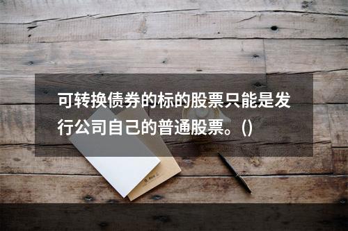 可转换债券的标的股票只能是发行公司自己的普通股票。()