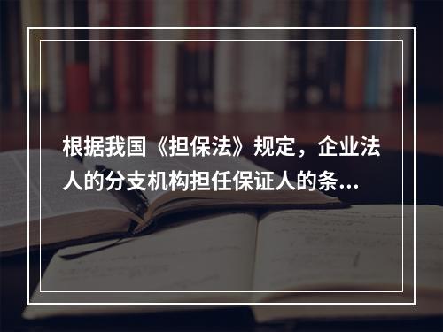 根据我国《担保法》规定，企业法人的分支机构担任保证人的条件是