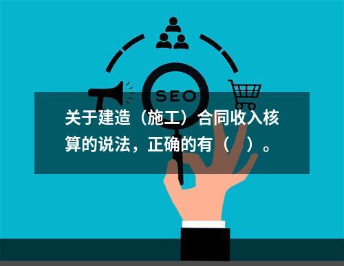 关于建造（施工）合同收入核算的说法，正确的有（　）。