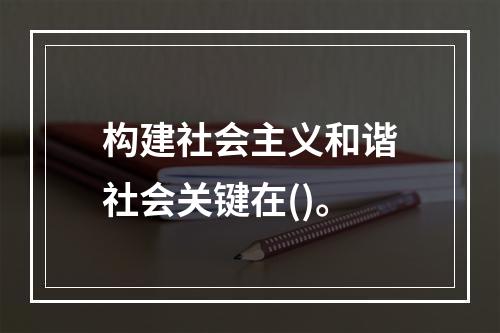 构建社会主义和谐社会关键在()。