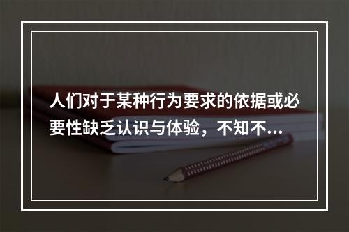 人们对于某种行为要求的依据或必要性缺乏认识与体验，不知不觉受