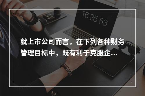 就上市公司而言，在下列各种财务管理目标中，既有利于克服企业短