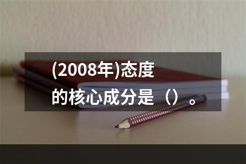 (2008年)态度的核心成分是（）。