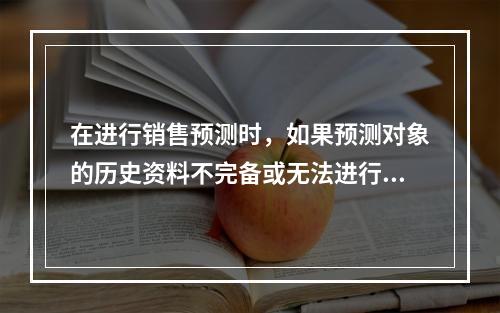 在进行销售预测时，如果预测对象的历史资料不完备或无法进行定量