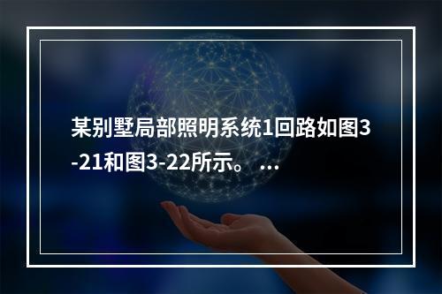 某别墅局部照明系统1回路如图3-21和图3-22所示。 表3