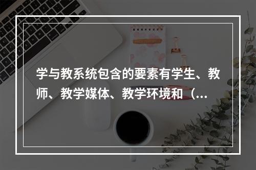 学与教系统包含的要素有学生、教师、教学媒体、教学环境和（）。