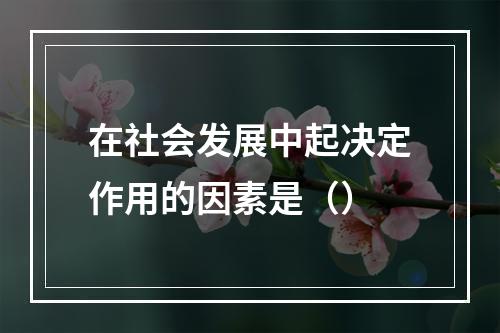 在社会发展中起决定作用的因素是（）