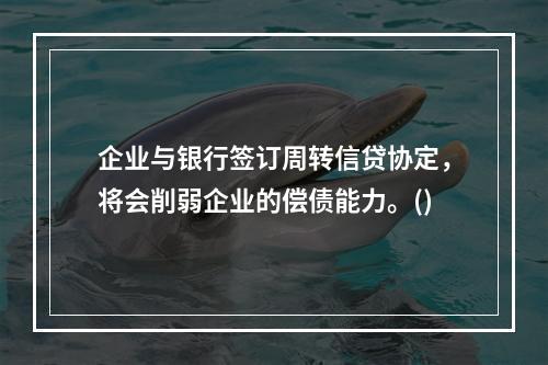 企业与银行签订周转信贷协定，将会削弱企业的偿债能力。()