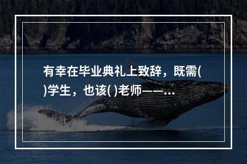 有幸在毕业典礼上致辞，既需( )学生，也该( )老师——长江