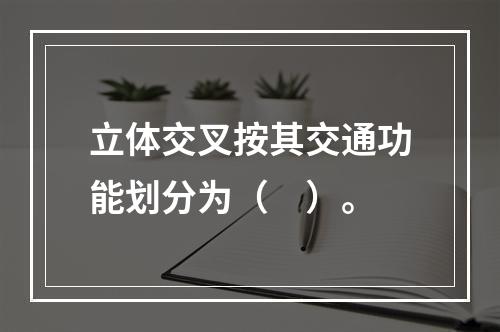 立体交叉按其交通功能划分为（　）。