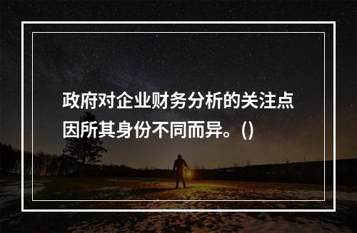 政府对企业财务分析的关注点因所其身份不同而异。()