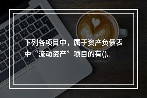 下列各项目中，属于资产负债表中“流动资产”项目的有()。