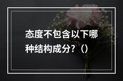 态度不包含以下哪种结构成分?（）