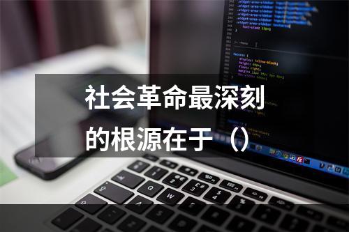 社会革命最深刻的根源在于（）