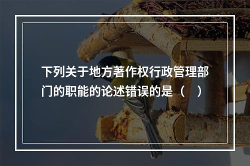 下列关于地方著作权行政管理部门的职能的论述错误的是（　）