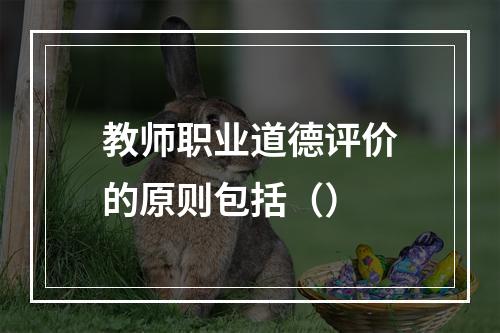 教师职业道德评价的原则包括（）