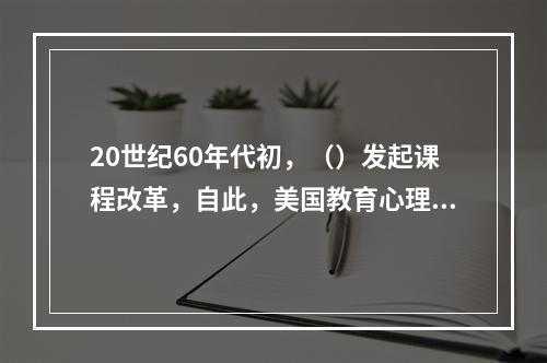 20世纪60年代初，（）发起课程改革，自此，美国教育心理学逐