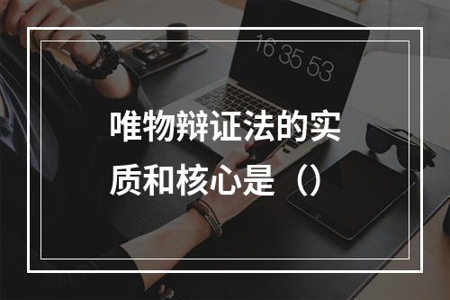 唯物辩证法的实质和核心是（）