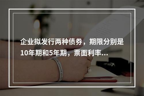 企业拟发行两种债券，期限分别是10年期和5年期，票面利率均为