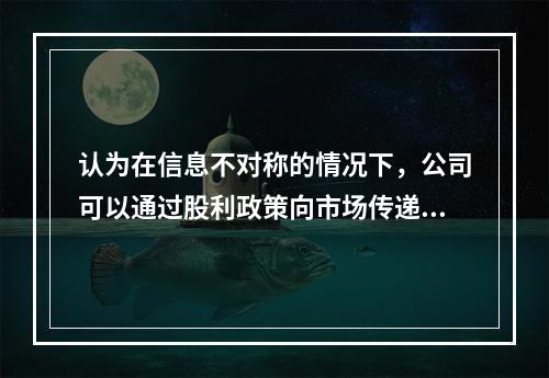 认为在信息不对称的情况下，公司可以通过股利政策向市场传递有关