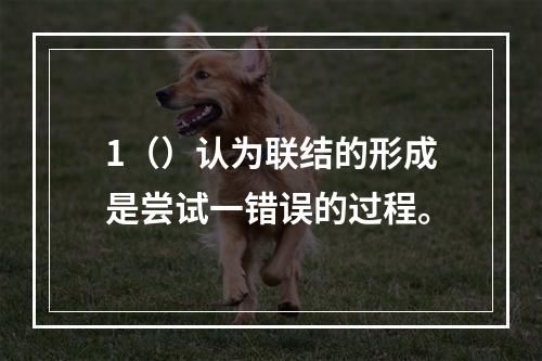 1（）认为联结的形成是尝试一错误的过程。