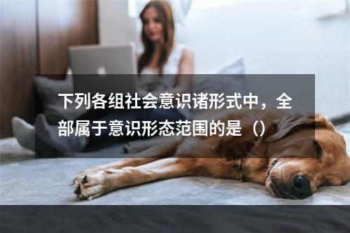 下列各组社会意识诸形式中，全部属于意识形态范围的是（）