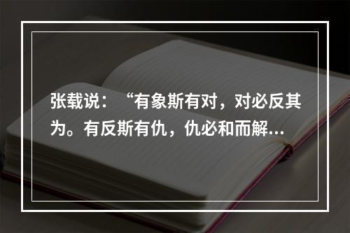 张载说：“有象斯有对，对必反其为。有反斯有仇，仇必和而解。”