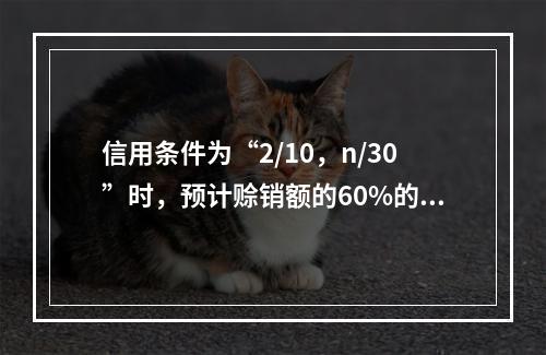 信用条件为“2/10，n/30”时，预计赊销额的60%的客户