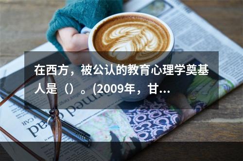 在西方，被公认的教育心理学奠基人是（）。(2009年，甘肃)