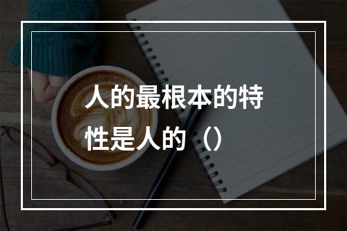 人的最根本的特性是人的（）