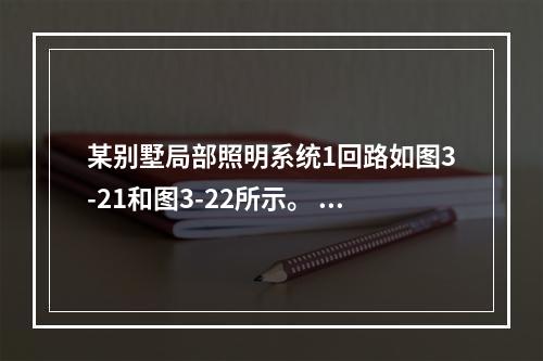 某别墅局部照明系统1回路如图3-21和图3-22所示。 表3