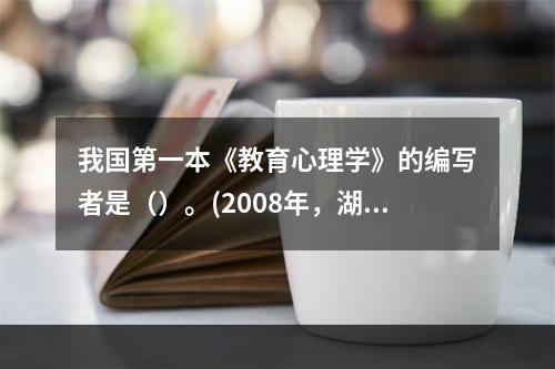 我国第一本《教育心理学》的编写者是（）。(2008年，湖南)