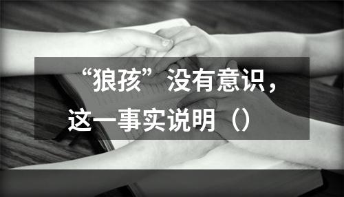 “狼孩”没有意识，这一事实说明（）